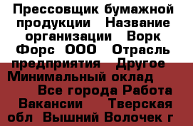 Прессовщик бумажной продукции › Название организации ­ Ворк Форс, ООО › Отрасль предприятия ­ Другое › Минимальный оклад ­ 27 000 - Все города Работа » Вакансии   . Тверская обл.,Вышний Волочек г.